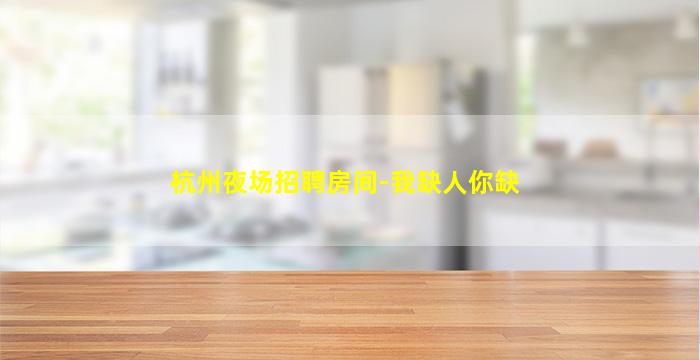 杭州夜场招聘房间-我缺人你缺
