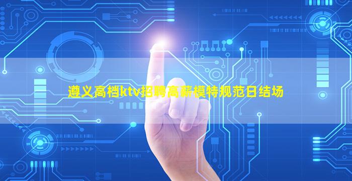 遵义高档ktv招聘高薪模特规范日结场